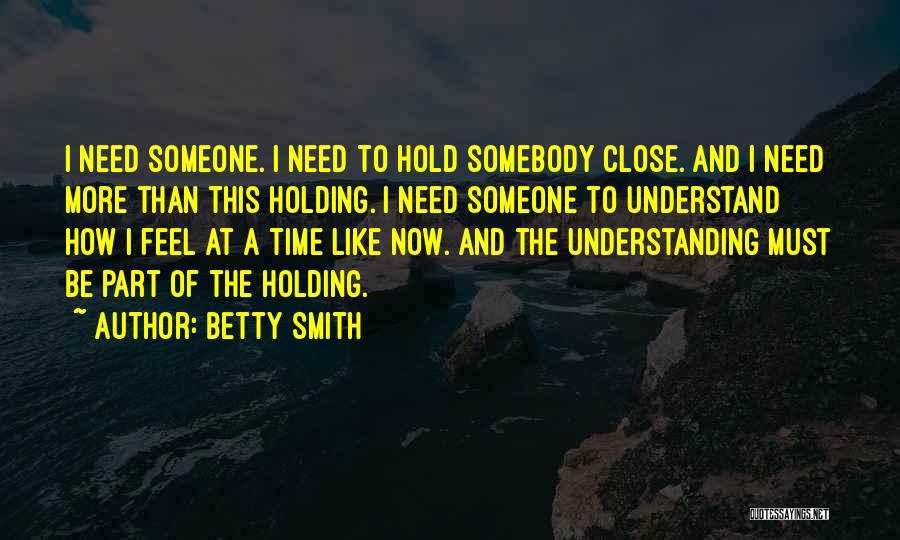Betty Smith Quotes: I Need Someone. I Need To Hold Somebody Close. And I Need More Than This Holding. I Need Someone To