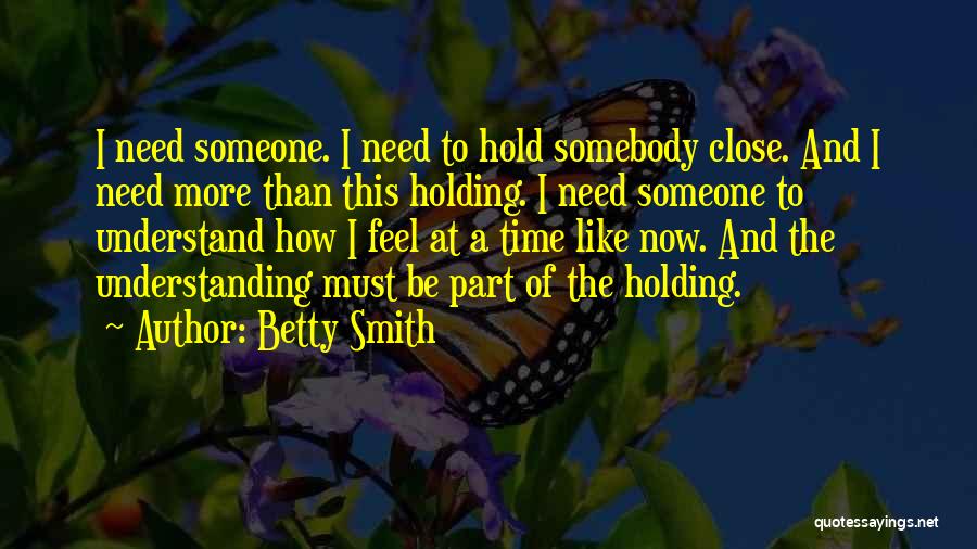 Betty Smith Quotes: I Need Someone. I Need To Hold Somebody Close. And I Need More Than This Holding. I Need Someone To