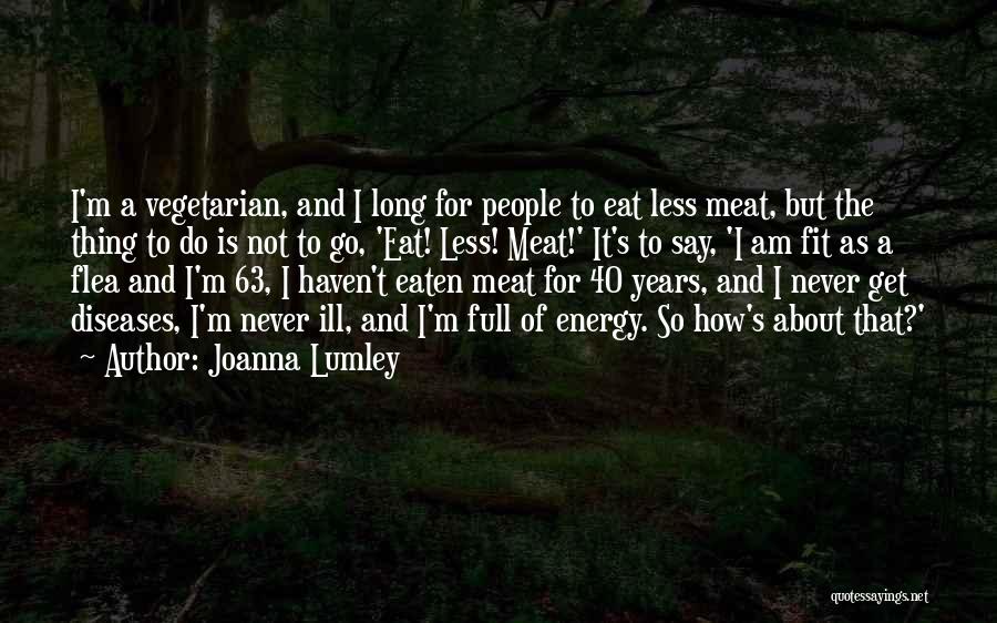 Joanna Lumley Quotes: I'm A Vegetarian, And I Long For People To Eat Less Meat, But The Thing To Do Is Not To