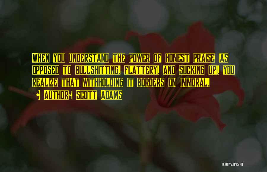 Scott Adams Quotes: When You Understand The Power Of Honest Praise (as Opposed To Bullshitting, Flattery, And Sucking Up), You Realize That Withholding