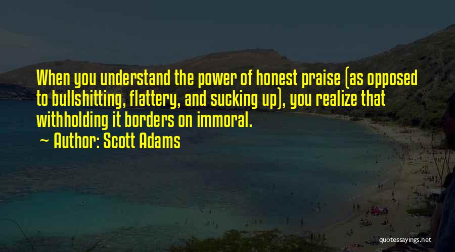 Scott Adams Quotes: When You Understand The Power Of Honest Praise (as Opposed To Bullshitting, Flattery, And Sucking Up), You Realize That Withholding