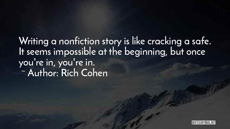 Rich Cohen Quotes: Writing A Nonfiction Story Is Like Cracking A Safe. It Seems Impossible At The Beginning, But Once You're In, You're