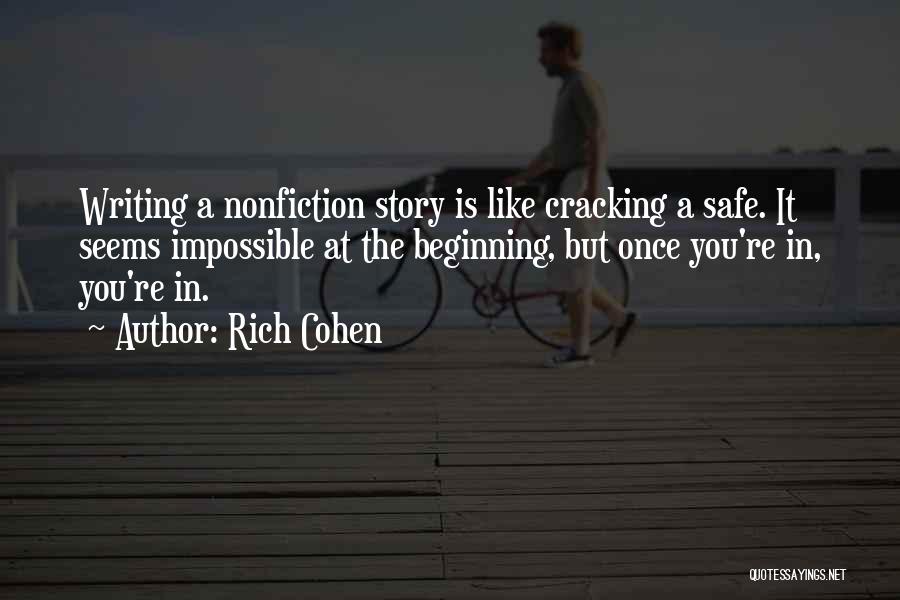 Rich Cohen Quotes: Writing A Nonfiction Story Is Like Cracking A Safe. It Seems Impossible At The Beginning, But Once You're In, You're