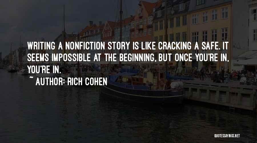 Rich Cohen Quotes: Writing A Nonfiction Story Is Like Cracking A Safe. It Seems Impossible At The Beginning, But Once You're In, You're