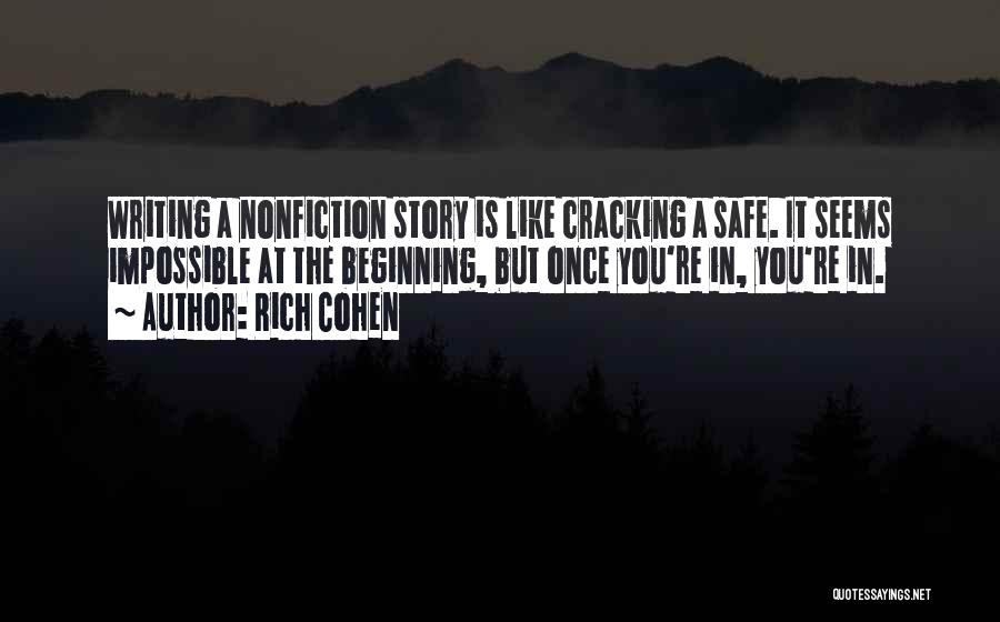 Rich Cohen Quotes: Writing A Nonfiction Story Is Like Cracking A Safe. It Seems Impossible At The Beginning, But Once You're In, You're