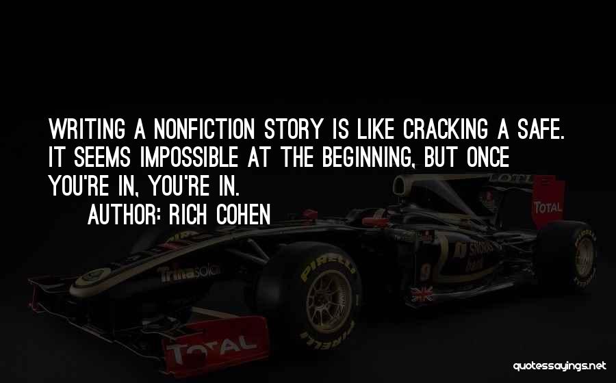 Rich Cohen Quotes: Writing A Nonfiction Story Is Like Cracking A Safe. It Seems Impossible At The Beginning, But Once You're In, You're