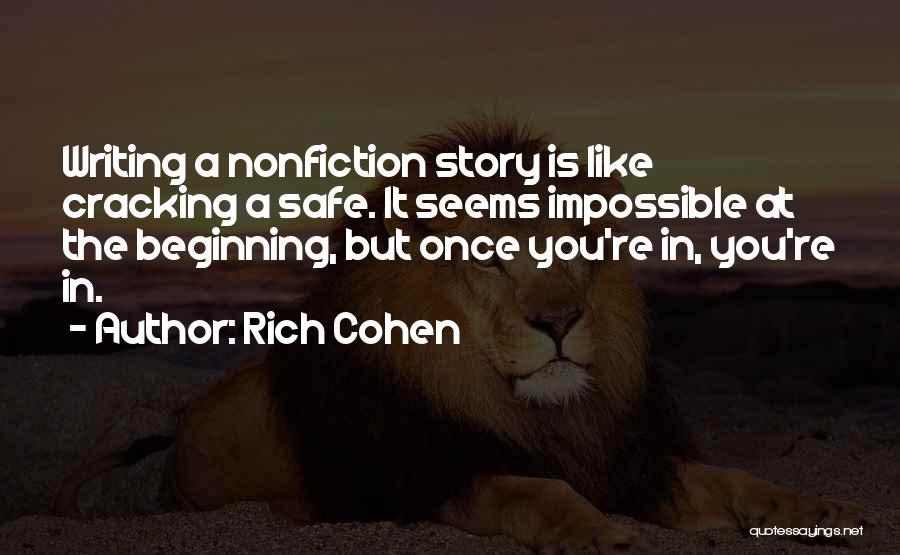 Rich Cohen Quotes: Writing A Nonfiction Story Is Like Cracking A Safe. It Seems Impossible At The Beginning, But Once You're In, You're