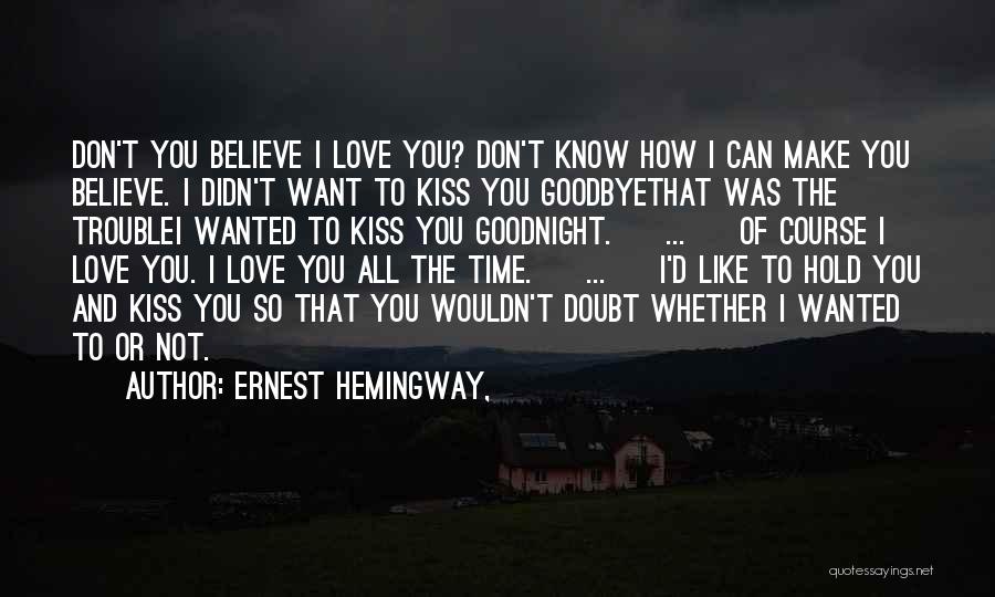 Ernest Hemingway, Quotes: Don't You Believe I Love You? Don't Know How I Can Make You Believe. I Didn't Want To Kiss You