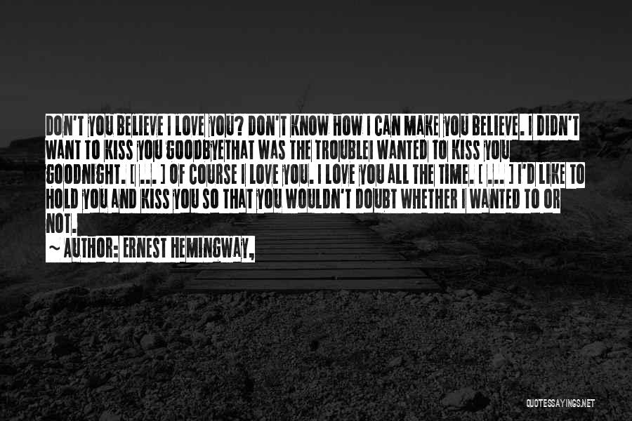 Ernest Hemingway, Quotes: Don't You Believe I Love You? Don't Know How I Can Make You Believe. I Didn't Want To Kiss You