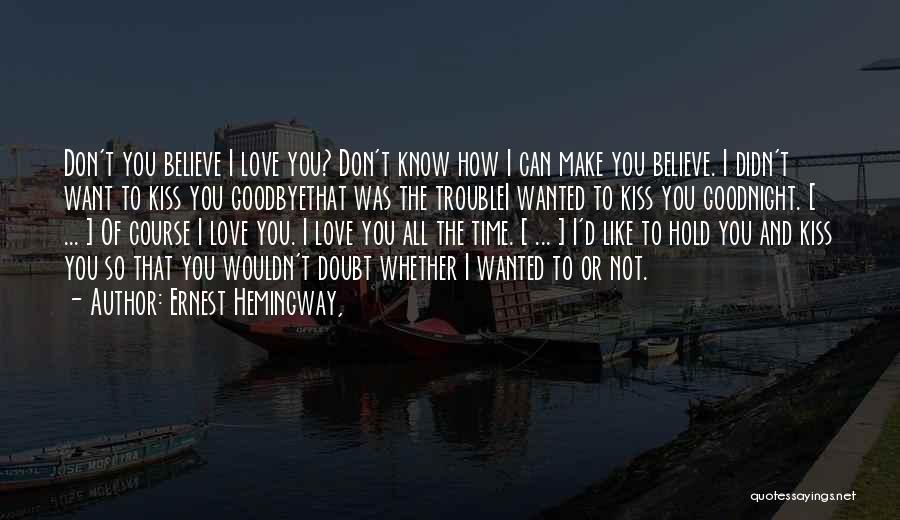 Ernest Hemingway, Quotes: Don't You Believe I Love You? Don't Know How I Can Make You Believe. I Didn't Want To Kiss You