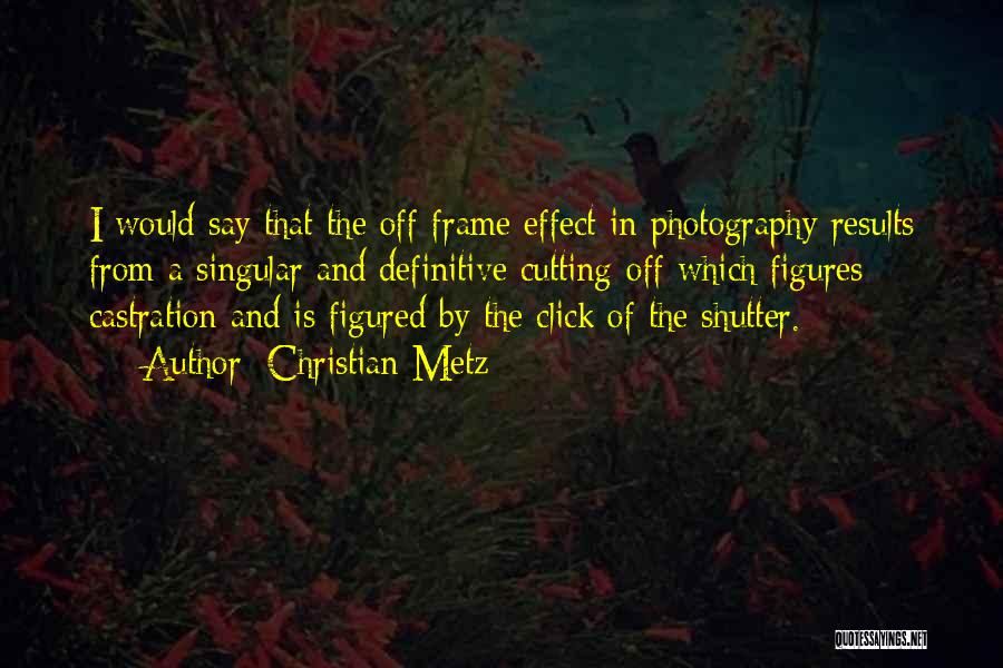 Christian Metz Quotes: I Would Say That The Off-frame Effect In Photography Results From A Singular And Definitive Cutting-off Which Figures Castration And