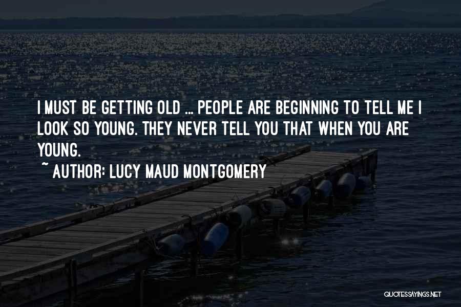 Lucy Maud Montgomery Quotes: I Must Be Getting Old ... People Are Beginning To Tell Me I Look So Young. They Never Tell You