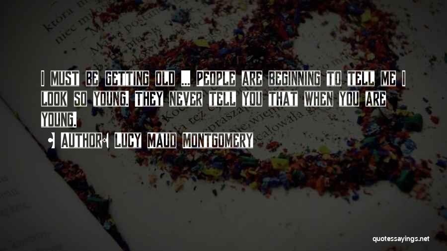 Lucy Maud Montgomery Quotes: I Must Be Getting Old ... People Are Beginning To Tell Me I Look So Young. They Never Tell You