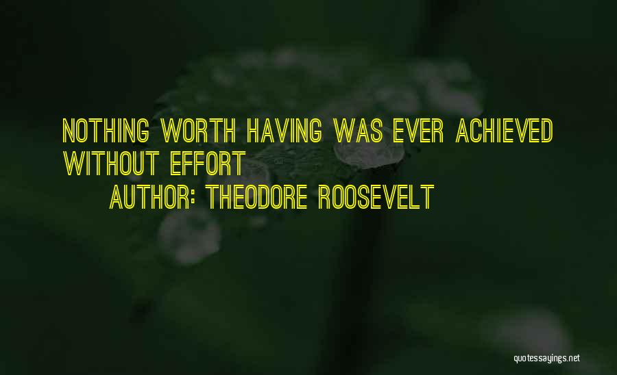 Theodore Roosevelt Quotes: Nothing Worth Having Was Ever Achieved Without Effort