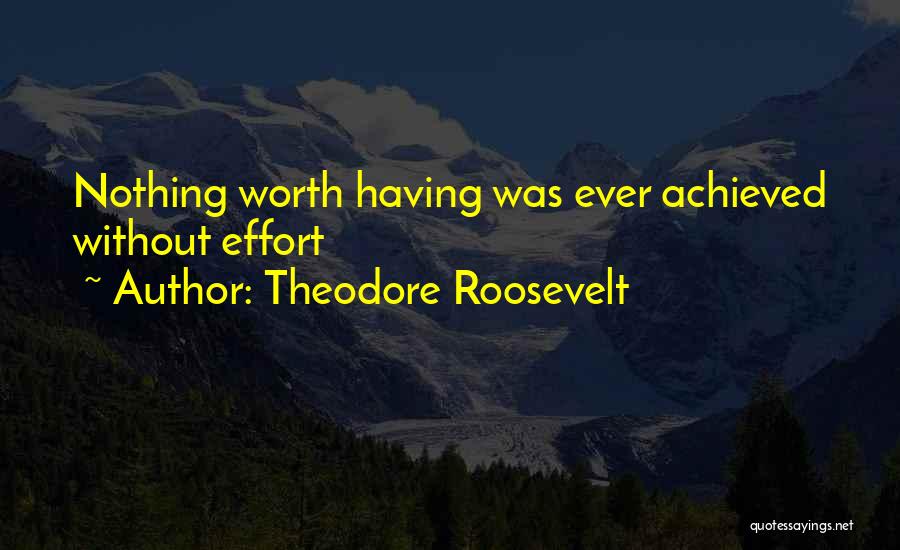 Theodore Roosevelt Quotes: Nothing Worth Having Was Ever Achieved Without Effort