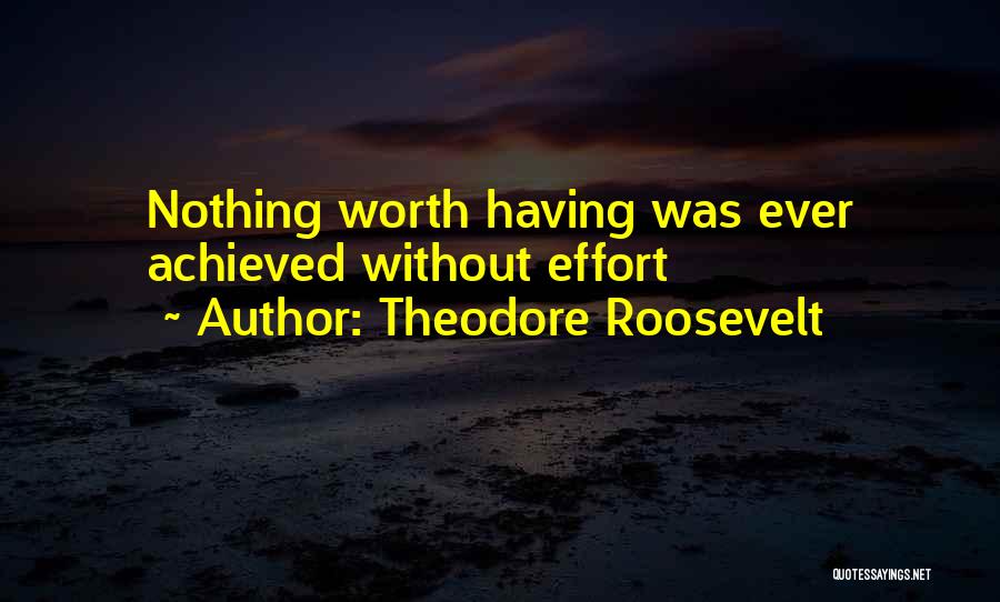 Theodore Roosevelt Quotes: Nothing Worth Having Was Ever Achieved Without Effort