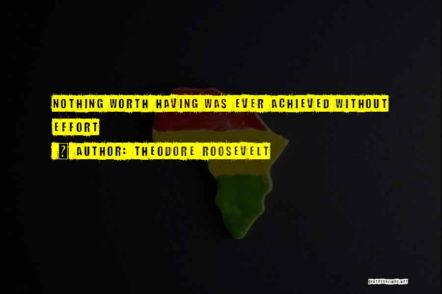 Theodore Roosevelt Quotes: Nothing Worth Having Was Ever Achieved Without Effort