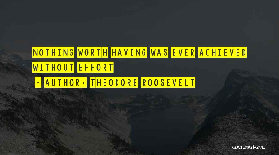 Theodore Roosevelt Quotes: Nothing Worth Having Was Ever Achieved Without Effort