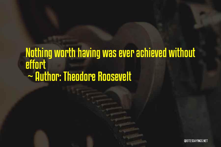 Theodore Roosevelt Quotes: Nothing Worth Having Was Ever Achieved Without Effort