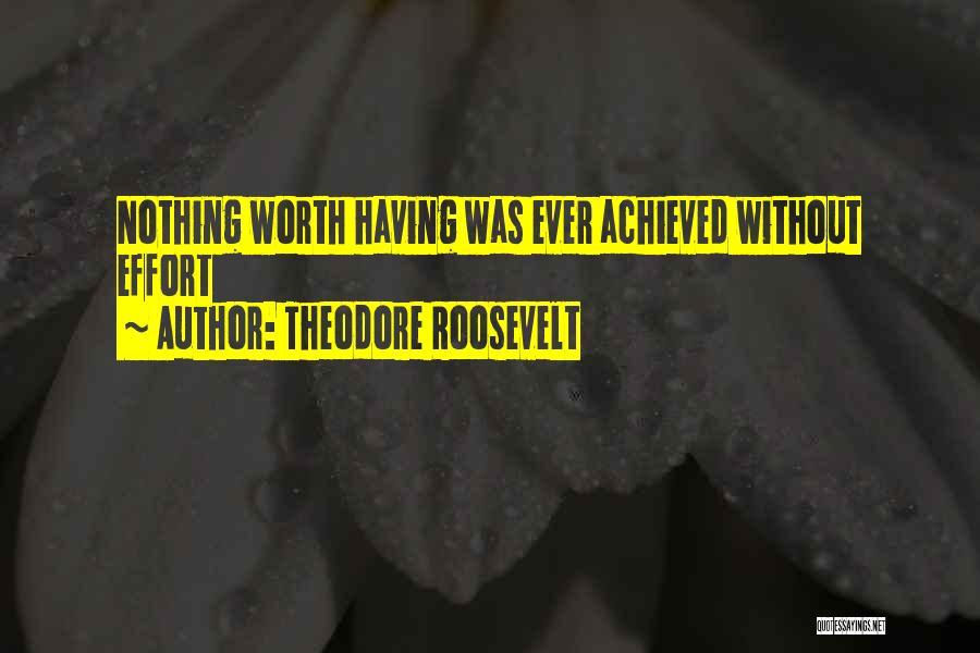Theodore Roosevelt Quotes: Nothing Worth Having Was Ever Achieved Without Effort