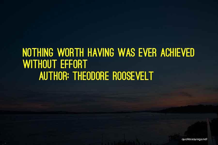 Theodore Roosevelt Quotes: Nothing Worth Having Was Ever Achieved Without Effort