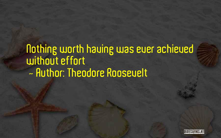 Theodore Roosevelt Quotes: Nothing Worth Having Was Ever Achieved Without Effort