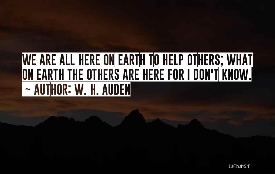W. H. Auden Quotes: We Are All Here On Earth To Help Others; What On Earth The Others Are Here For I Don't Know.