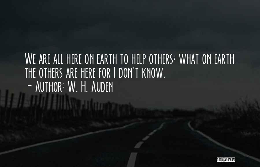 W. H. Auden Quotes: We Are All Here On Earth To Help Others; What On Earth The Others Are Here For I Don't Know.