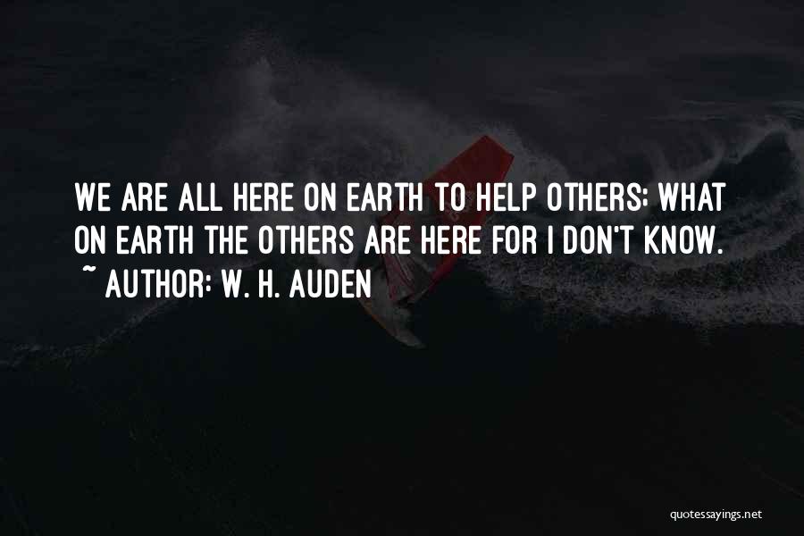 W. H. Auden Quotes: We Are All Here On Earth To Help Others; What On Earth The Others Are Here For I Don't Know.