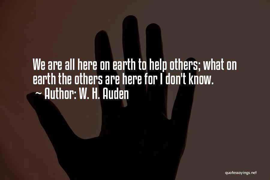 W. H. Auden Quotes: We Are All Here On Earth To Help Others; What On Earth The Others Are Here For I Don't Know.