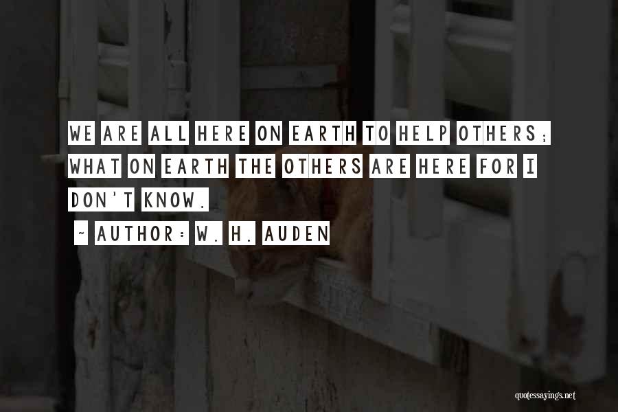 W. H. Auden Quotes: We Are All Here On Earth To Help Others; What On Earth The Others Are Here For I Don't Know.