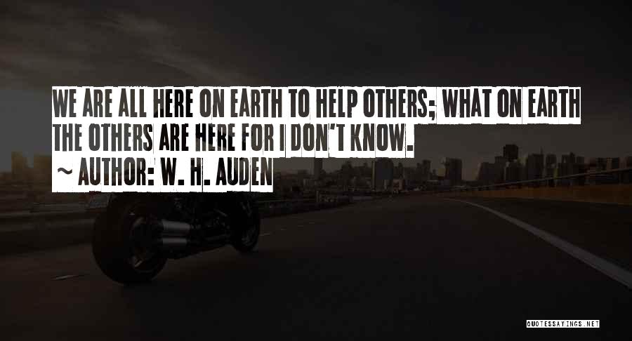 W. H. Auden Quotes: We Are All Here On Earth To Help Others; What On Earth The Others Are Here For I Don't Know.
