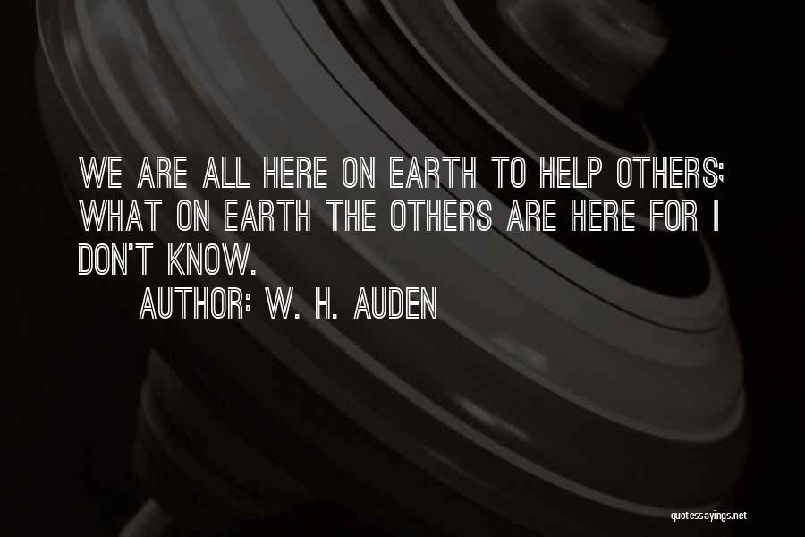 W. H. Auden Quotes: We Are All Here On Earth To Help Others; What On Earth The Others Are Here For I Don't Know.