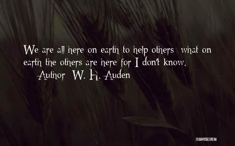 W. H. Auden Quotes: We Are All Here On Earth To Help Others; What On Earth The Others Are Here For I Don't Know.
