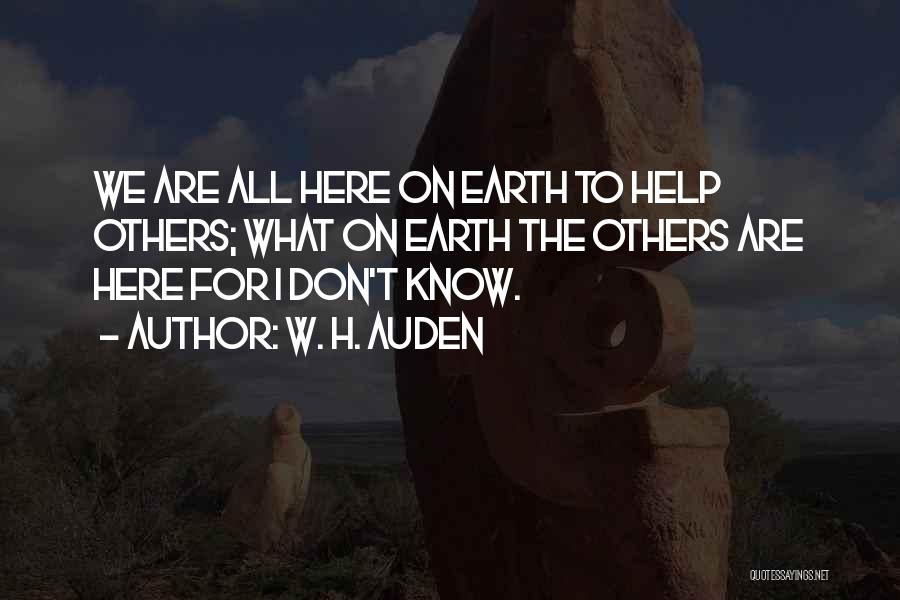 W. H. Auden Quotes: We Are All Here On Earth To Help Others; What On Earth The Others Are Here For I Don't Know.