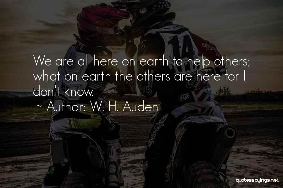 W. H. Auden Quotes: We Are All Here On Earth To Help Others; What On Earth The Others Are Here For I Don't Know.