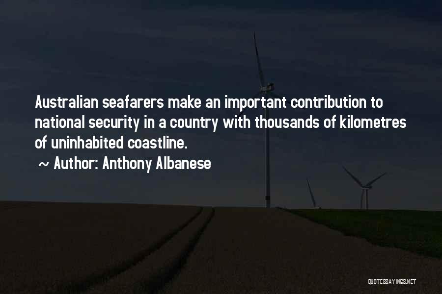 Anthony Albanese Quotes: Australian Seafarers Make An Important Contribution To National Security In A Country With Thousands Of Kilometres Of Uninhabited Coastline.