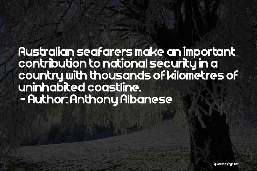 Anthony Albanese Quotes: Australian Seafarers Make An Important Contribution To National Security In A Country With Thousands Of Kilometres Of Uninhabited Coastline.