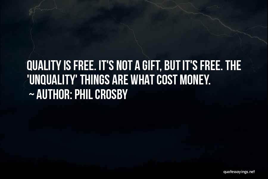 Phil Crosby Quotes: Quality Is Free. It's Not A Gift, But It's Free. The 'unquality' Things Are What Cost Money.