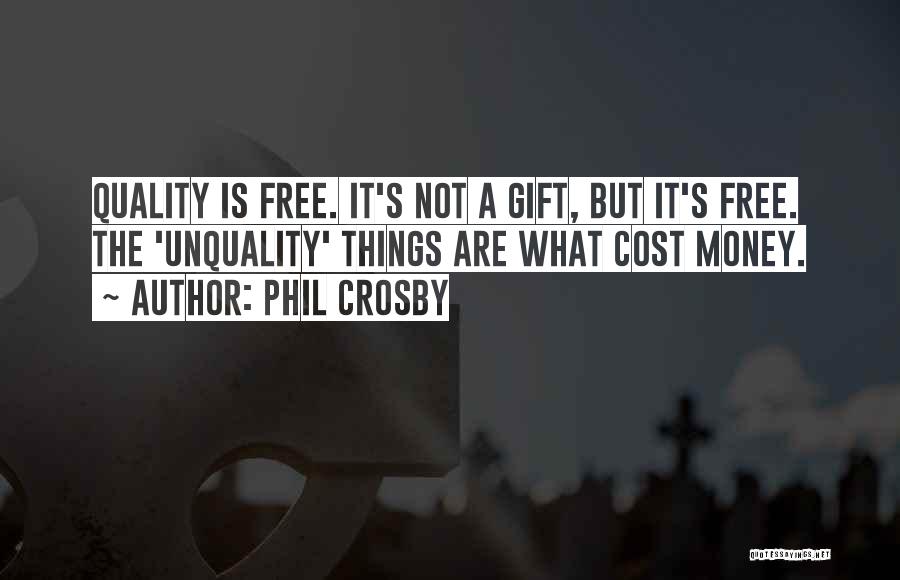Phil Crosby Quotes: Quality Is Free. It's Not A Gift, But It's Free. The 'unquality' Things Are What Cost Money.