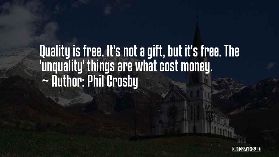 Phil Crosby Quotes: Quality Is Free. It's Not A Gift, But It's Free. The 'unquality' Things Are What Cost Money.
