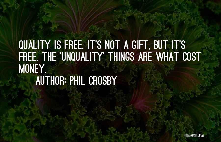 Phil Crosby Quotes: Quality Is Free. It's Not A Gift, But It's Free. The 'unquality' Things Are What Cost Money.