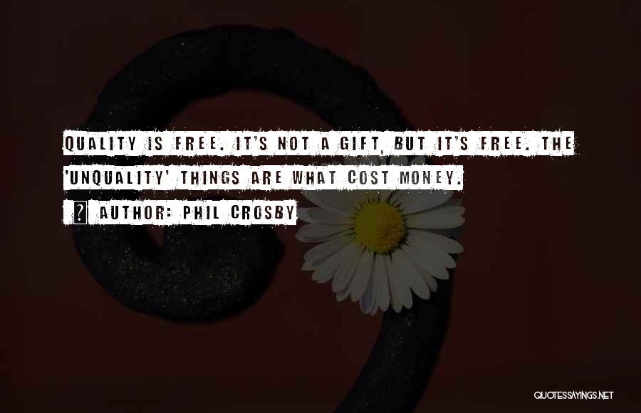 Phil Crosby Quotes: Quality Is Free. It's Not A Gift, But It's Free. The 'unquality' Things Are What Cost Money.