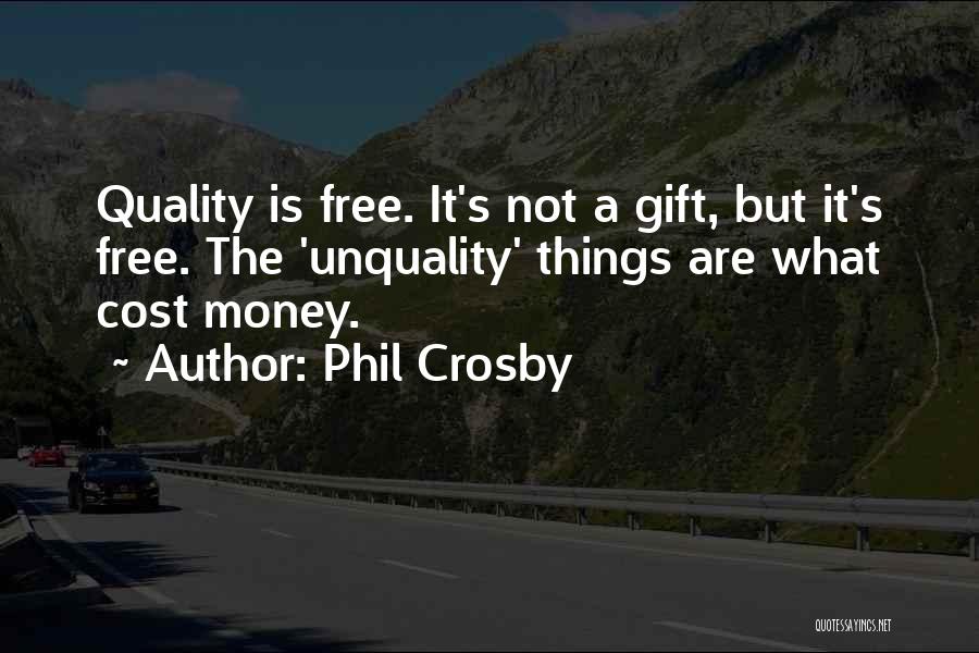 Phil Crosby Quotes: Quality Is Free. It's Not A Gift, But It's Free. The 'unquality' Things Are What Cost Money.