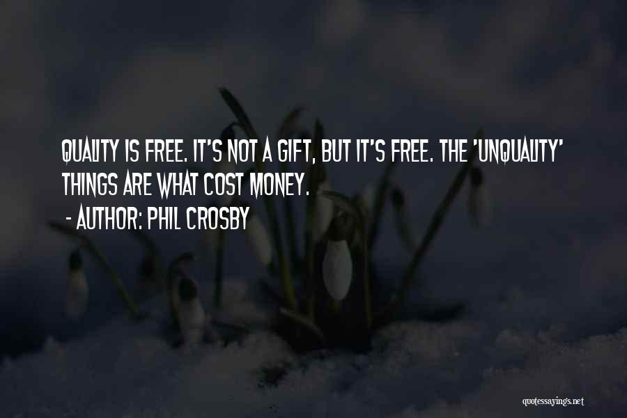 Phil Crosby Quotes: Quality Is Free. It's Not A Gift, But It's Free. The 'unquality' Things Are What Cost Money.