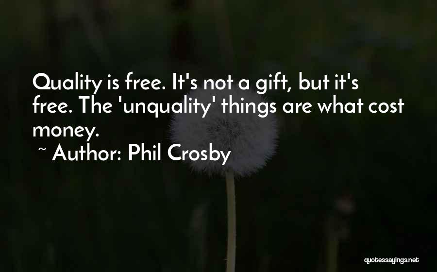 Phil Crosby Quotes: Quality Is Free. It's Not A Gift, But It's Free. The 'unquality' Things Are What Cost Money.