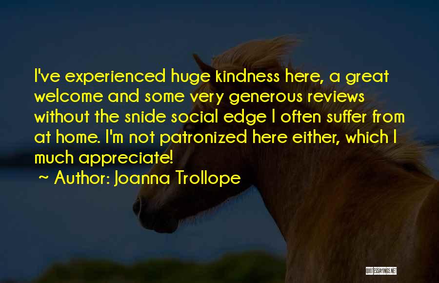 Joanna Trollope Quotes: I've Experienced Huge Kindness Here, A Great Welcome And Some Very Generous Reviews Without The Snide Social Edge I Often