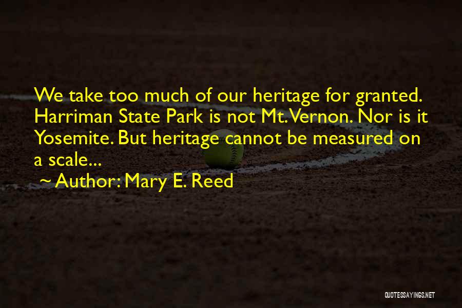 Mary E. Reed Quotes: We Take Too Much Of Our Heritage For Granted. Harriman State Park Is Not Mt. Vernon. Nor Is It Yosemite.