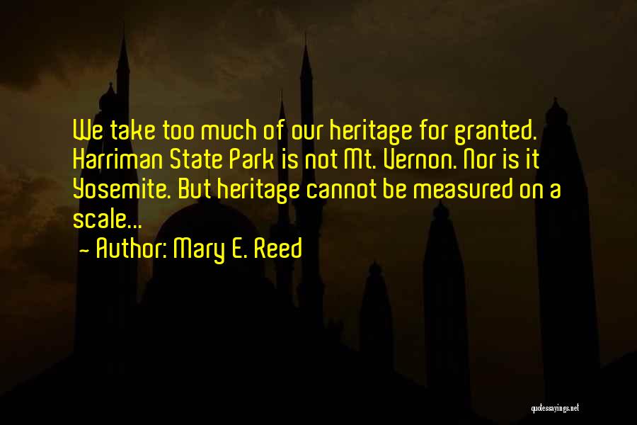 Mary E. Reed Quotes: We Take Too Much Of Our Heritage For Granted. Harriman State Park Is Not Mt. Vernon. Nor Is It Yosemite.