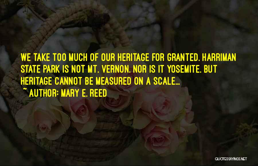 Mary E. Reed Quotes: We Take Too Much Of Our Heritage For Granted. Harriman State Park Is Not Mt. Vernon. Nor Is It Yosemite.